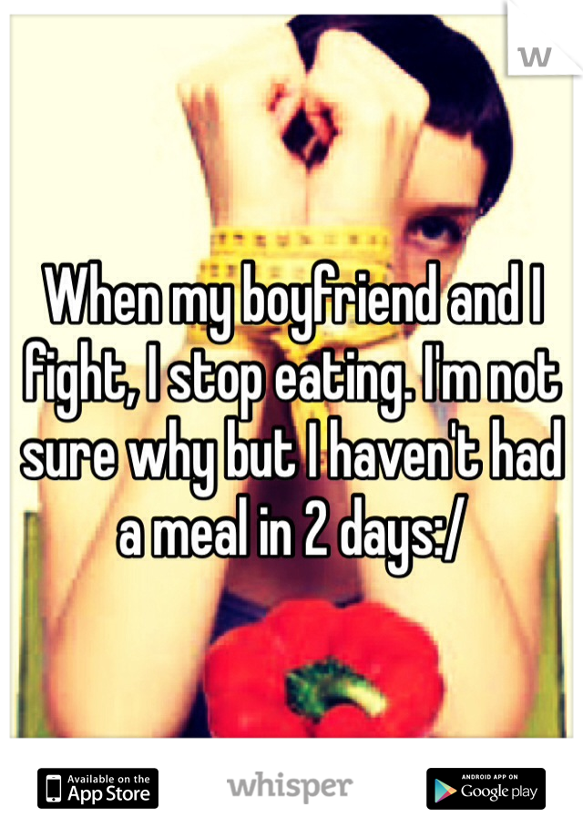 When my boyfriend and I fight, I stop eating. I'm not sure why but I haven't had a meal in 2 days:/ 