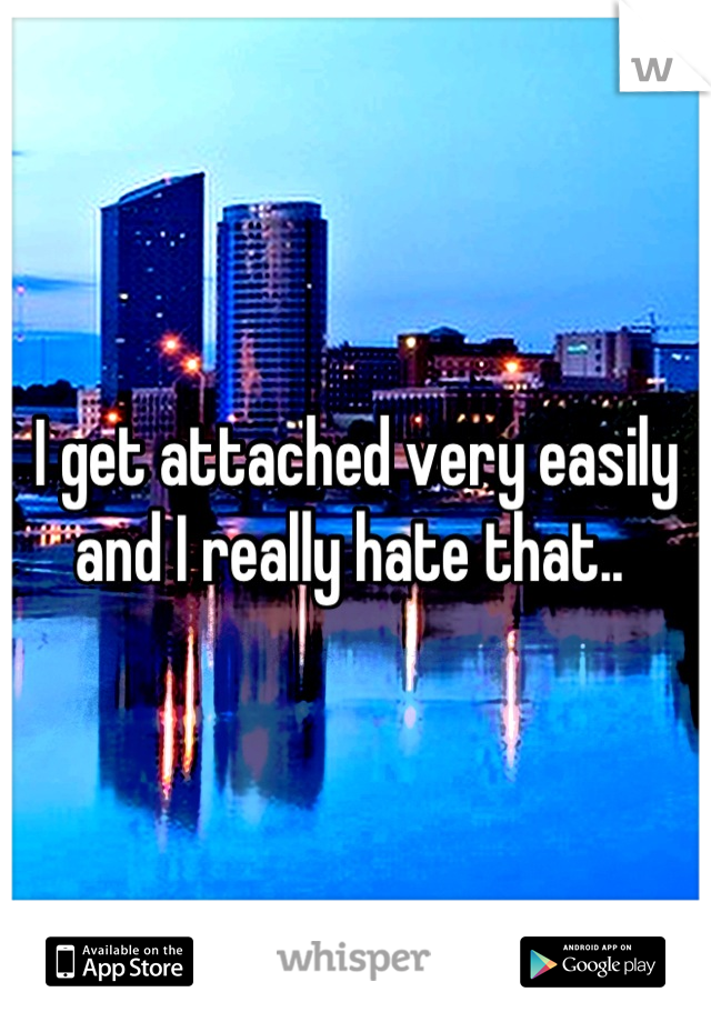 I get attached very easily and I really hate that.. 