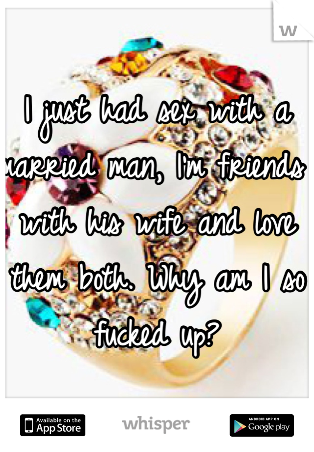 I just had sex with a married man, I'm friends with his wife and love them both. Why am I so fucked up?