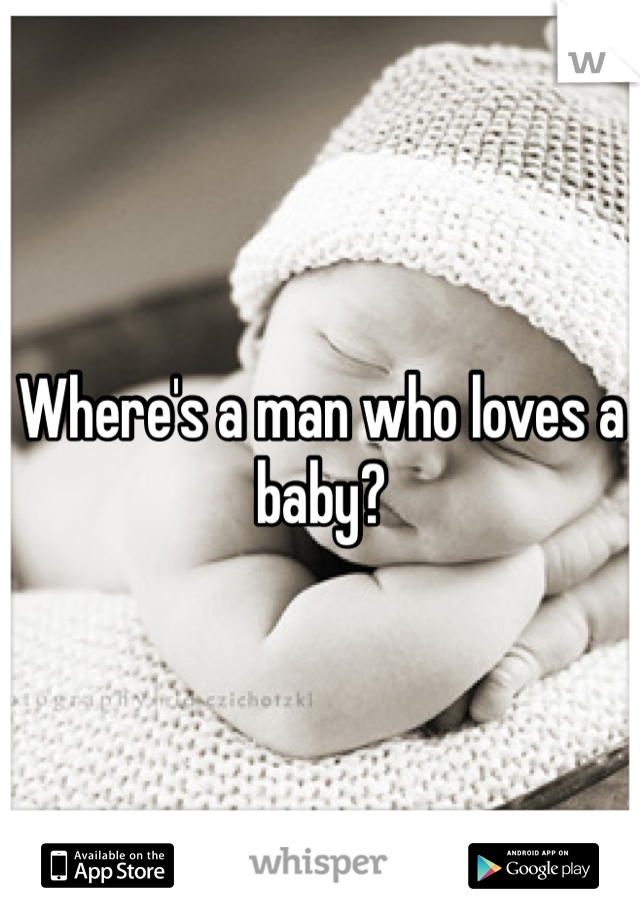 Where's a man who loves a baby?
