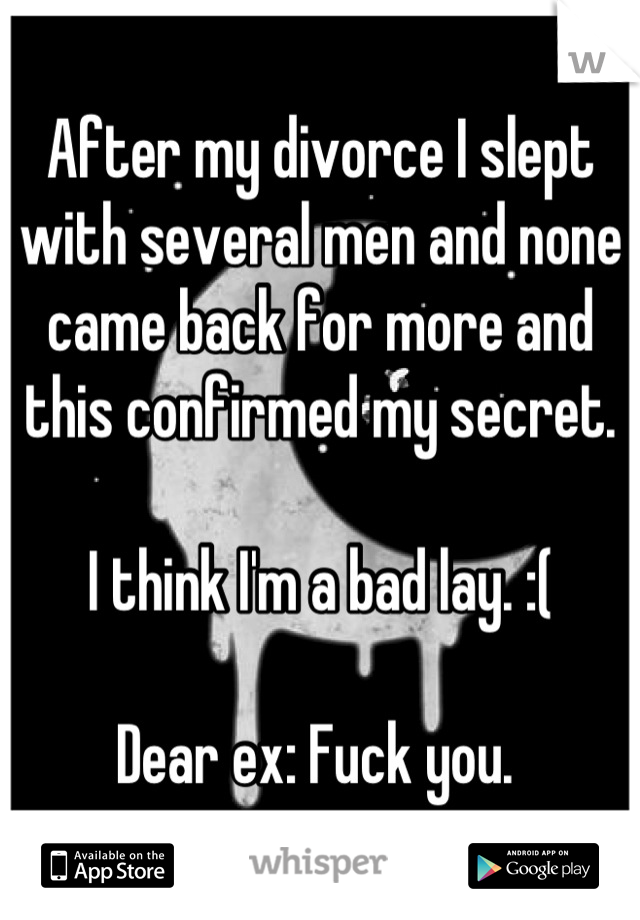 After my divorce I slept with several men and none came back for more and this confirmed my secret. 

I think I'm a bad lay. :( 

Dear ex: Fuck you. 