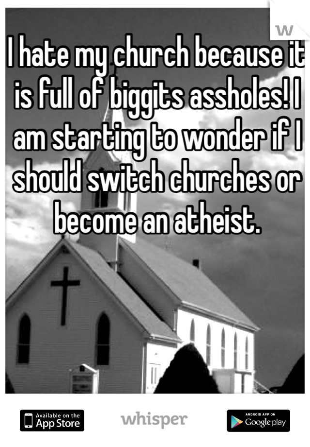 I hate my church because it is full of biggits assholes! I am starting to wonder if I should switch churches or become an atheist.