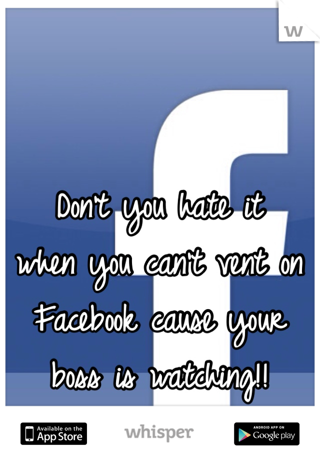 Don't you hate it 
when you can't vent on Facebook cause your 
boss is watching!!