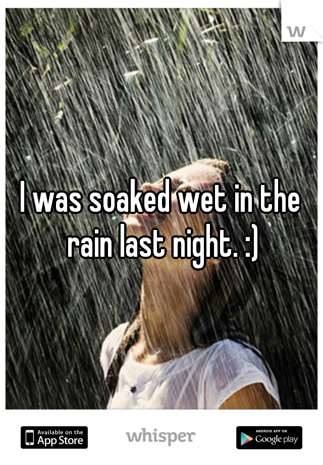 I was soaked wet in the rain last night. :)