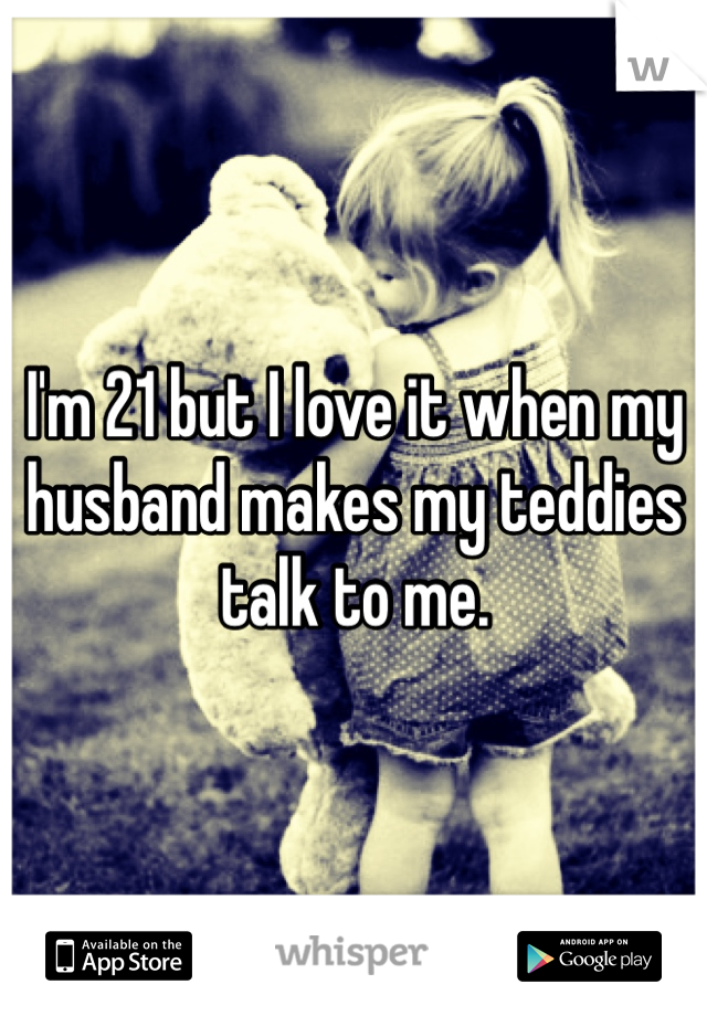 I'm 21 but I love it when my husband makes my teddies talk to me.