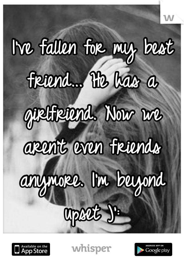 I've fallen for my best friend... He has a girlfriend. Now we aren't even friends anymore. I'm beyond upset )': 