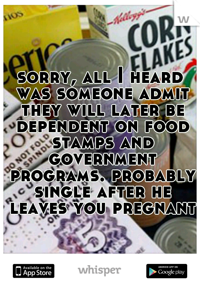 sorry, all I heard was someone admit they will later be dependent on food stamps and government programs. probably single after he leaves you pregnant