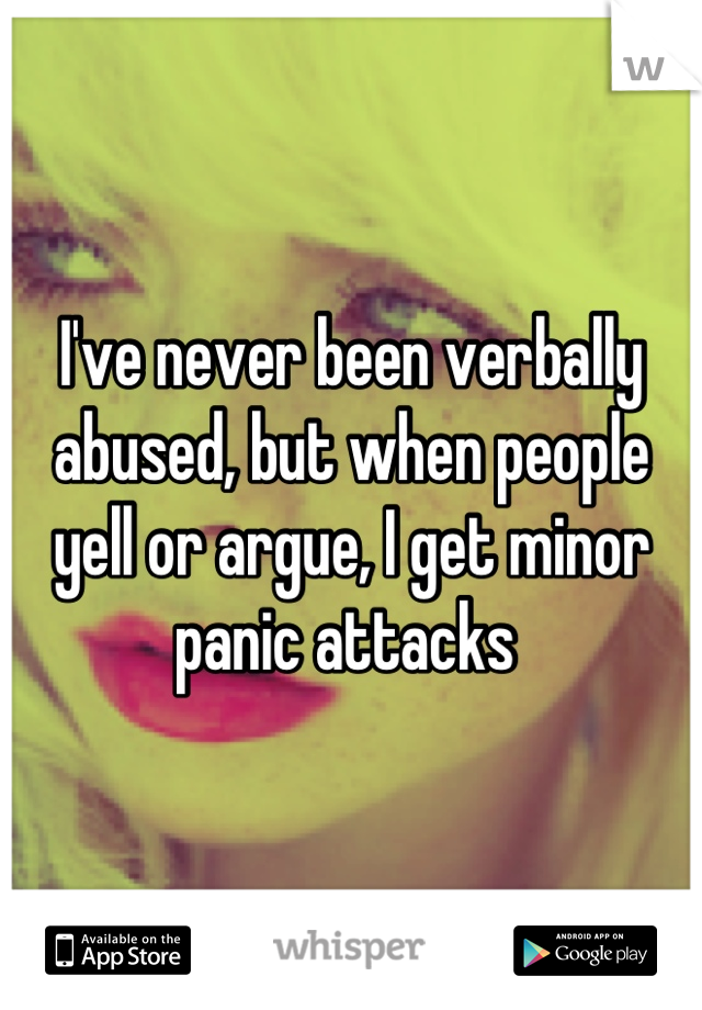 I've never been verbally abused, but when people yell or argue, I get minor panic attacks 