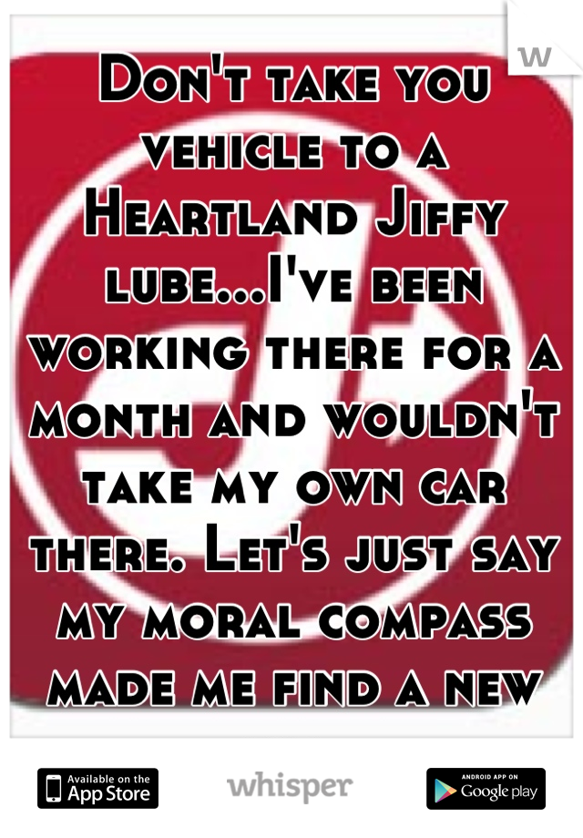 Don't take you vehicle to a Heartland Jiffy lube...I've been working there for a month and wouldn't take my own car there. Let's just say my moral compass made me find a new job. 