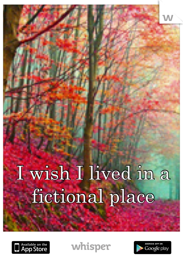 I wish I lived in a fictional place