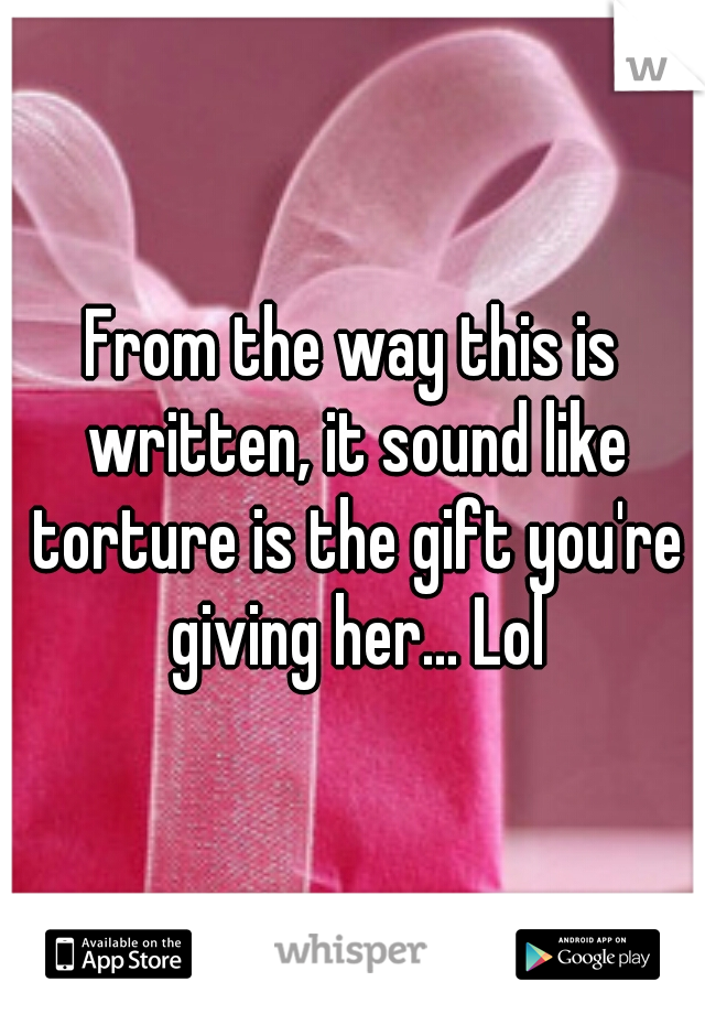 From the way this is written, it sound like torture is the gift you're giving her... Lol