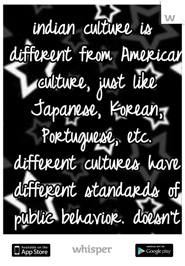 indian culture is different from American culture, just like Japanese, Korean, Portuguese, etc. different cultures have different standards of public behavior. doesn't make them rude. 