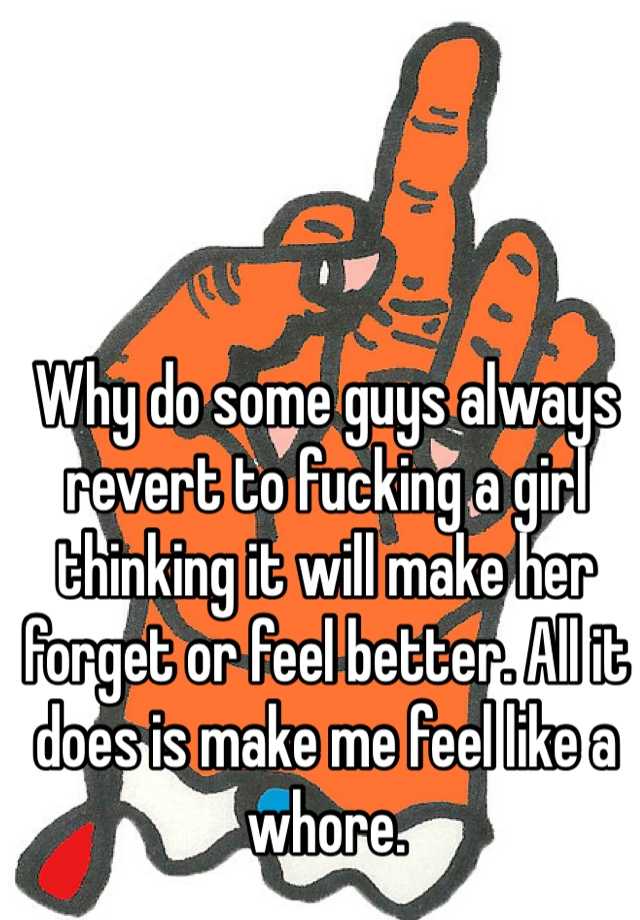 Why Do Some Guys Always Revert To Fucking A Girl Thinking It Will Make Her Forget Or Feel Better