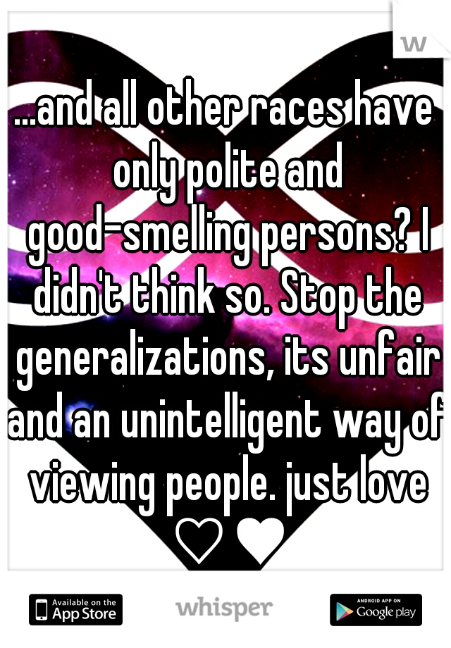 ...and all other races have only polite and good-smelling persons? I didn't think so. Stop the generalizations, its unfair and an unintelligent way of viewing people. just love ♡♥
