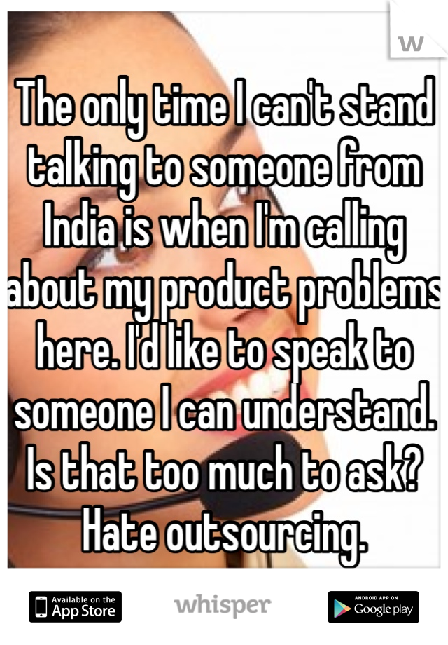 The only time I can't stand talking to someone from India is when I'm calling about my product problems here. I'd like to speak to someone I can understand. Is that too much to ask? Hate outsourcing. 