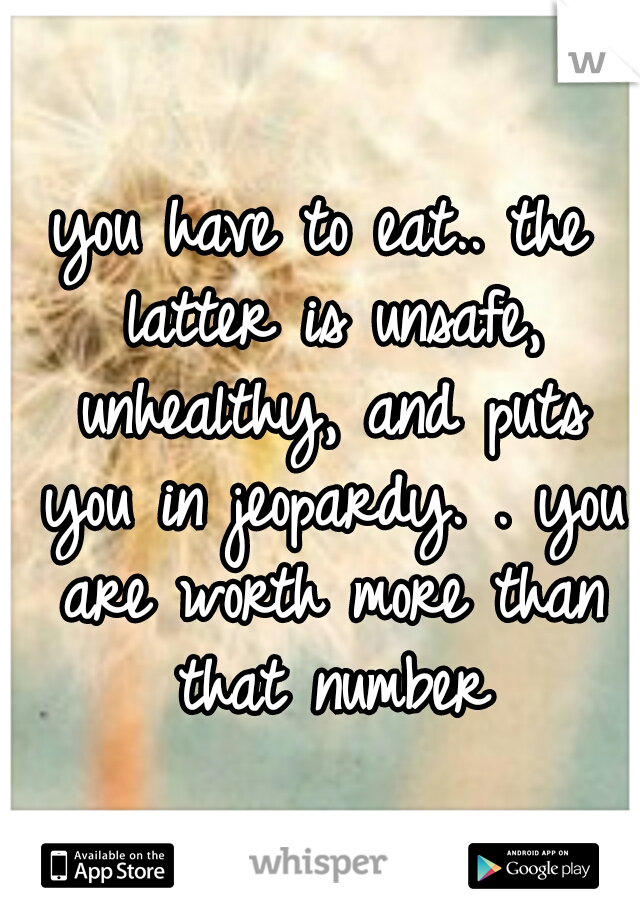 you have to eat.. the latter is unsafe, unhealthy, and puts you in jeopardy. . you are worth more than that number