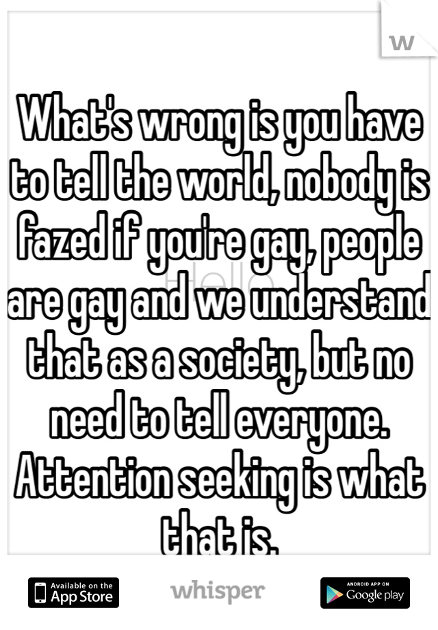 What's wrong is you have to tell the world, nobody is fazed if you're gay, people are gay and we understand that as a society, but no need to tell everyone. Attention seeking is what that is. 