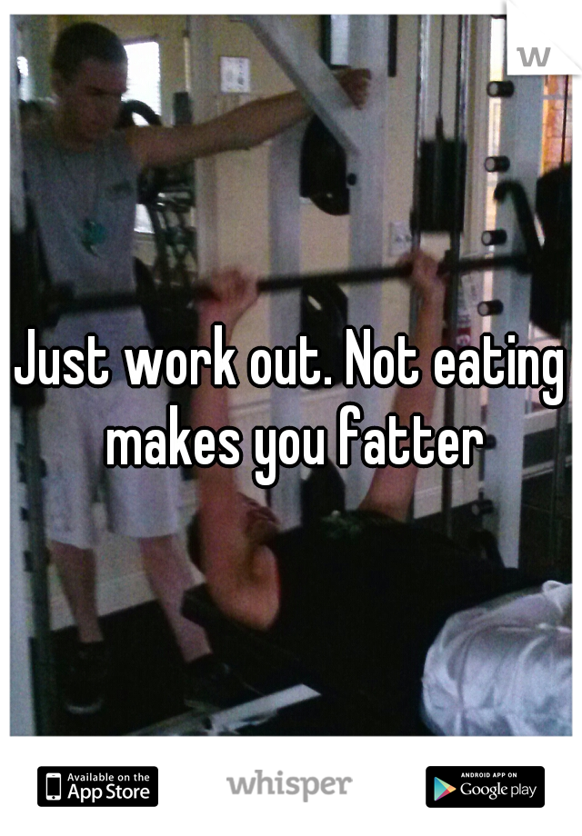Just work out. Not eating makes you fatter