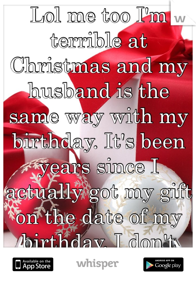 Lol me too I'm terrible at Christmas and my husband is the same way with my birthday. It's been years since I actually got my gift on the date of my birthday. I don't mind one bit. 