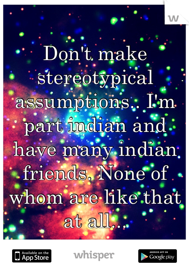 Don't make stereotypical assumptions.. I'm part indian and have many indian friends. None of whom are like that at all...
