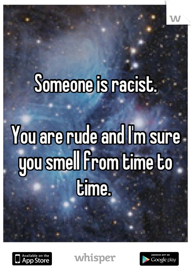 Someone is racist. 

You are rude and I'm sure you smell from time to time. 