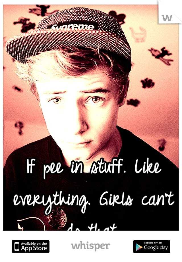 If pee in stuff. Like everything. Girls can't do that. 