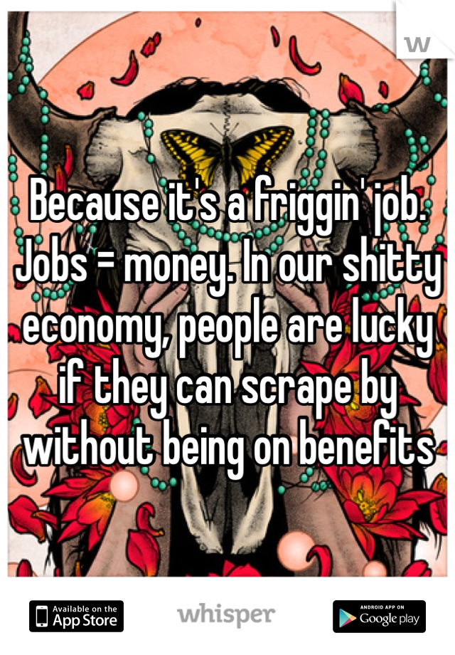 Because it's a friggin' job. Jobs = money. In our shitty economy, people are lucky if they can scrape by without being on benefits 