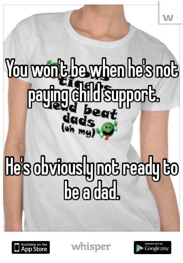 You won't be when he's not
 paying child support. 


He's obviously not ready to be a dad. 