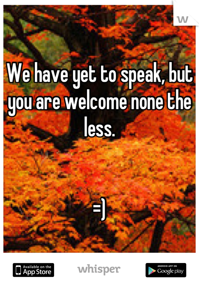 We have yet to speak, but you are welcome none the less.


=)