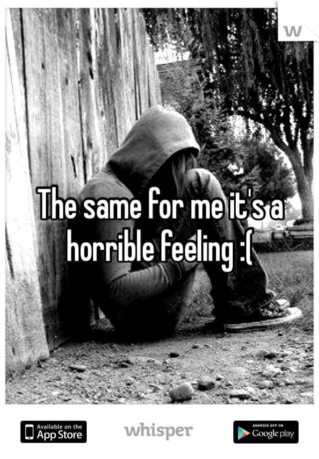 The same for me it's a horrible feeling :(