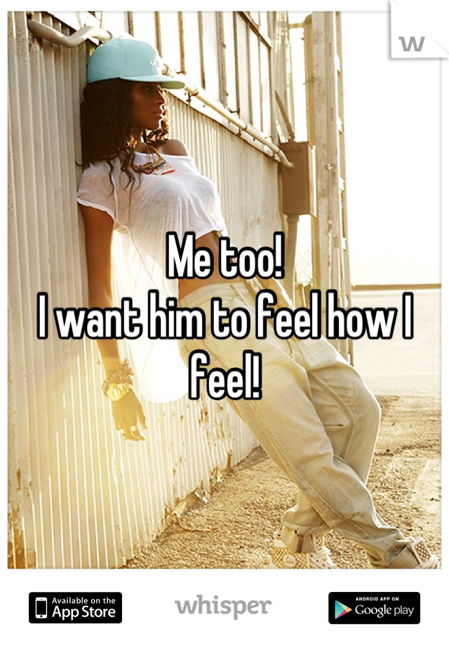 Me too!
I want him to feel how I feel!