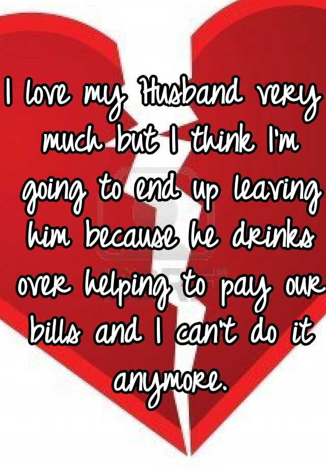 I Love My Husband Very Much But I Think Im Going To End Up Leaving Him