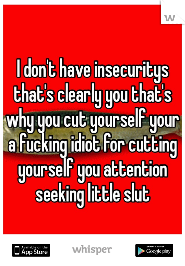 I don't have insecuritys that's clearly you that's why you cut yourself your a fucking idiot for cutting yourself you attention seeking little slut