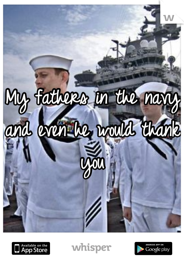 My fathers in the navy and even he would thank you