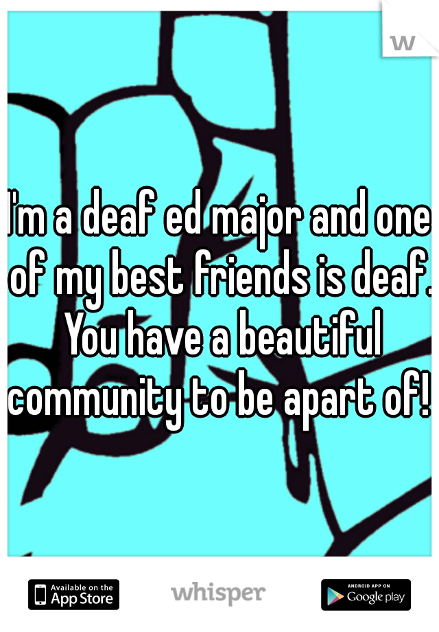 I'm a deaf ed major and one of my best friends is deaf. You have a beautiful community to be apart of! 