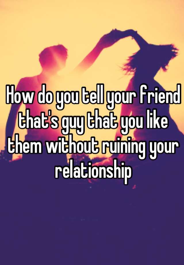 how-do-you-tell-your-friend-that-s-guy-that-you-like-them-without