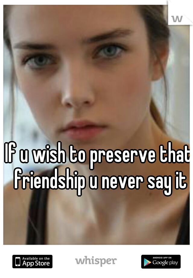 If u wish to preserve that friendship u never say it