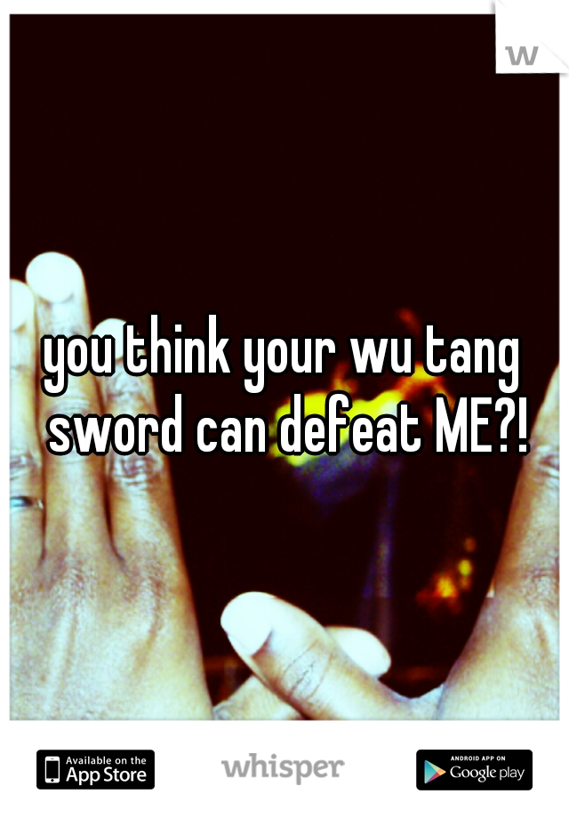 you think your wu tang sword can defeat ME?!