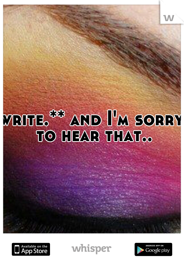 write.** and I'm sorry to hear that..