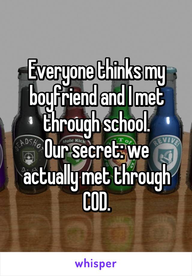Everyone thinks my boyfriend and I met through school.
Our secret: we actually met through COD.