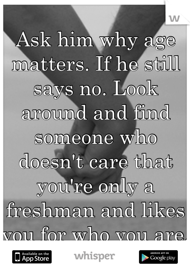 Ask him why age matters. If he still says no. Look around and find someone who doesn't care that you're only a freshman and likes you for who you are.