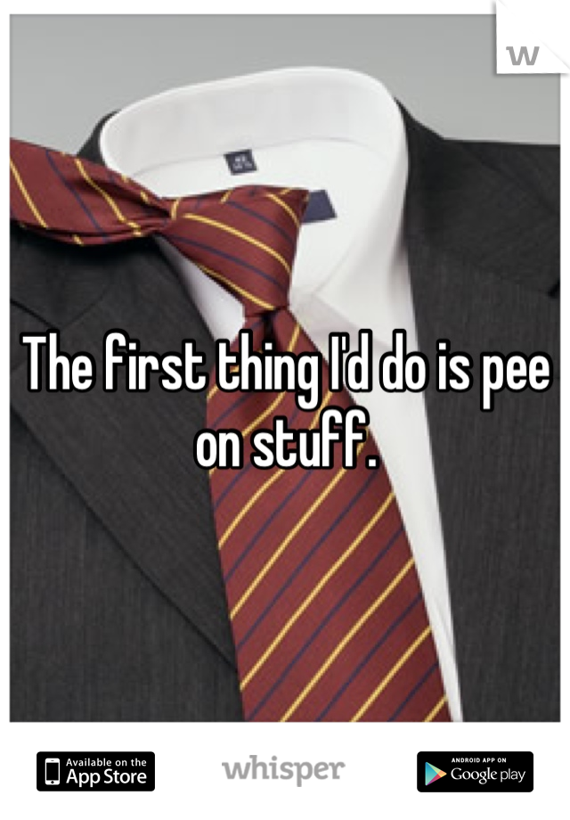 The first thing I'd do is pee on stuff.