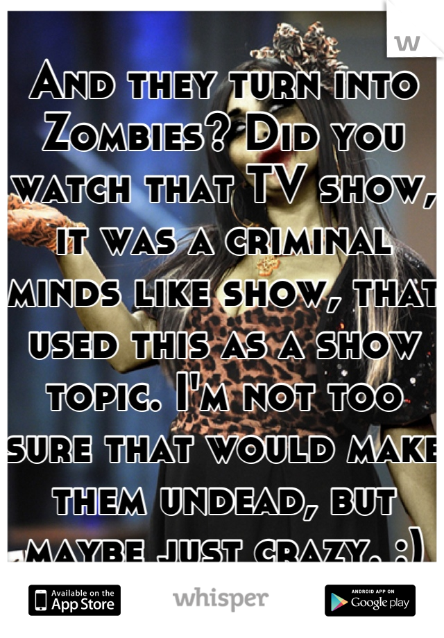 And they turn into Zombies? Did you watch that TV show, it was a criminal minds like show, that used this as a show topic. I'm not too sure that would make them undead, but maybe just crazy. :)