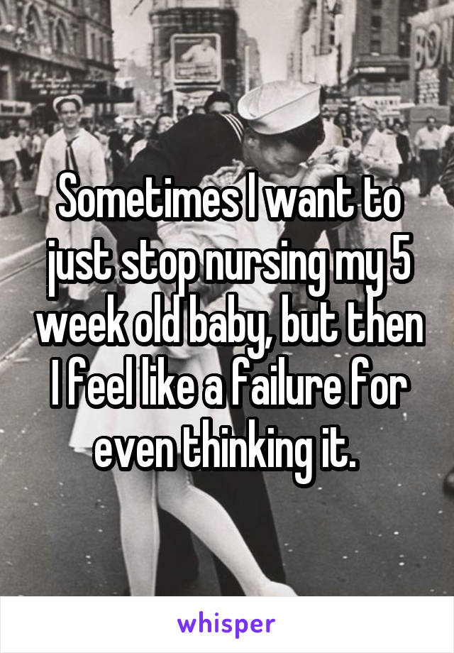 Sometimes I want to just stop nursing my 5 week old baby, but then I feel like a failure for even thinking it. 