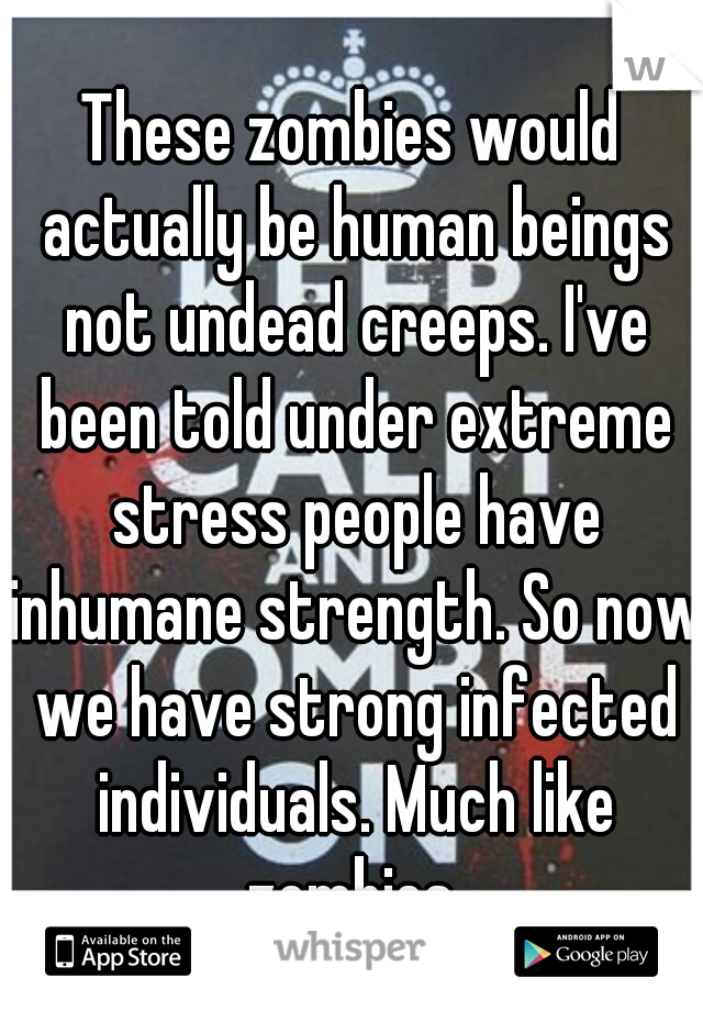 These zombies would actually be human beings not undead creeps. I've been told under extreme stress people have inhumane strength. So now we have strong infected individuals. Much like zombies.