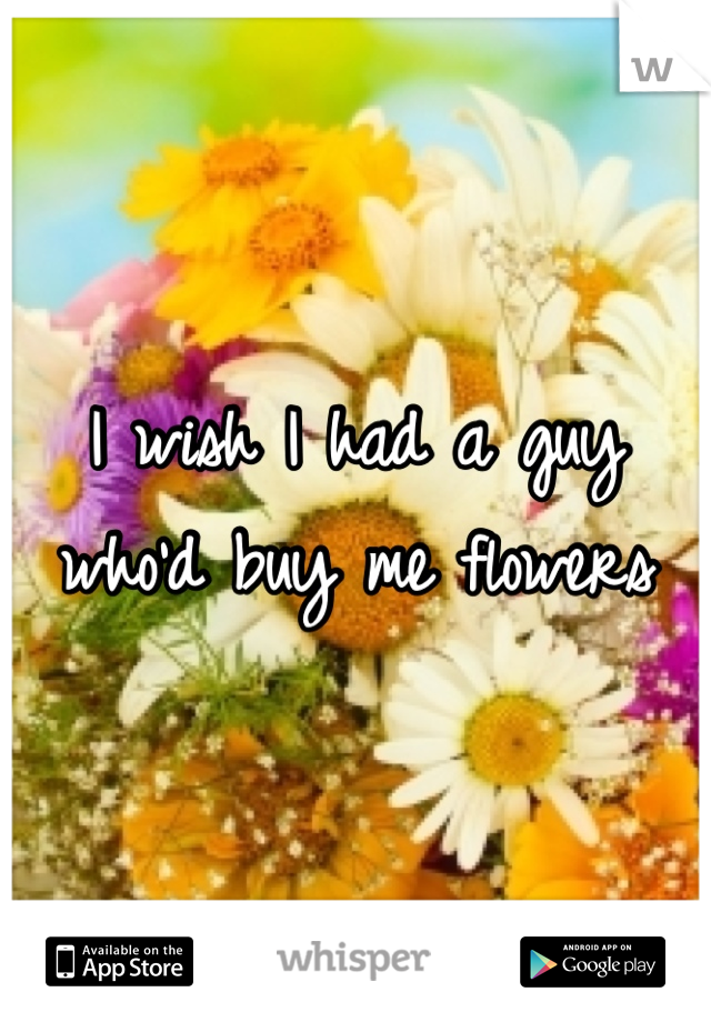 I wish I had a guy who'd buy me flowers