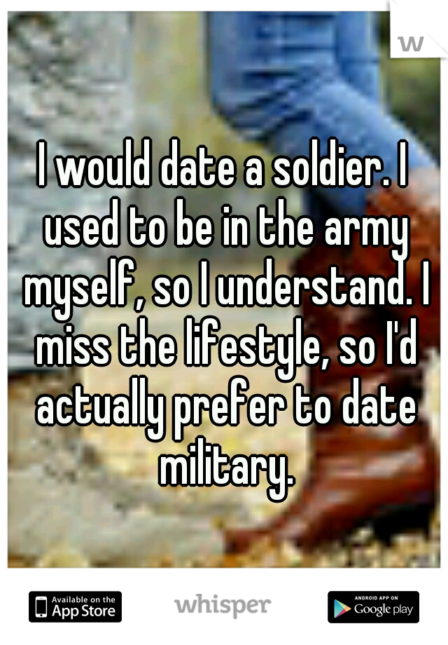 I would date a soldier. I used to be in the army myself, so I understand. I miss the lifestyle, so I'd actually prefer to date military.