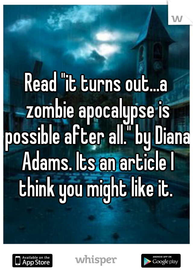 Read "it turns out...a zombie apocalypse is possible after all." by Diana Adams. Its an article I think you might like it. 