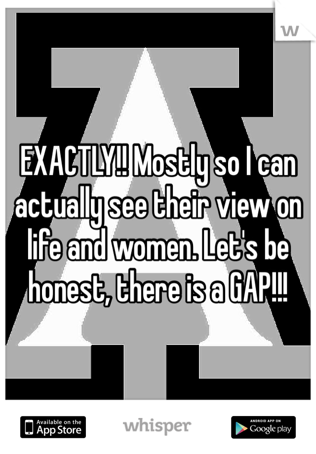 EXACTLY!! Mostly so I can actually see their view on life and women. Let's be honest, there is a GAP!!! 