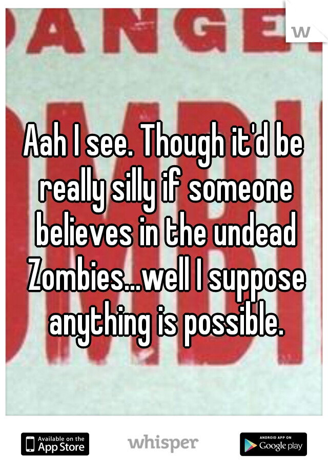 Aah I see. Though it'd be really silly if someone believes in the undead Zombies...well I suppose anything is possible.